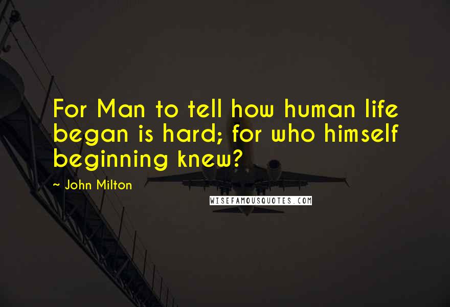 John Milton Quotes: For Man to tell how human life began is hard; for who himself beginning knew?