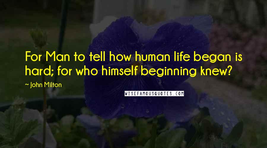 John Milton Quotes: For Man to tell how human life began is hard; for who himself beginning knew?