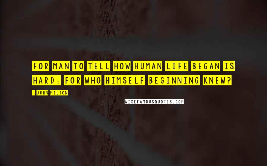 John Milton Quotes: For Man to tell how human life began is hard; for who himself beginning knew?