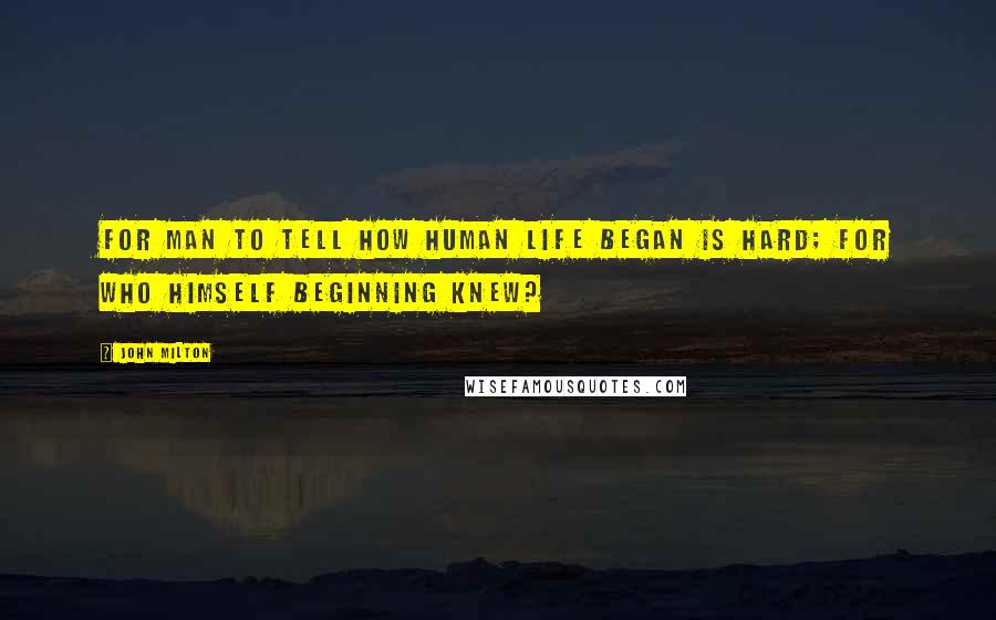 John Milton Quotes: For Man to tell how human life began is hard; for who himself beginning knew?