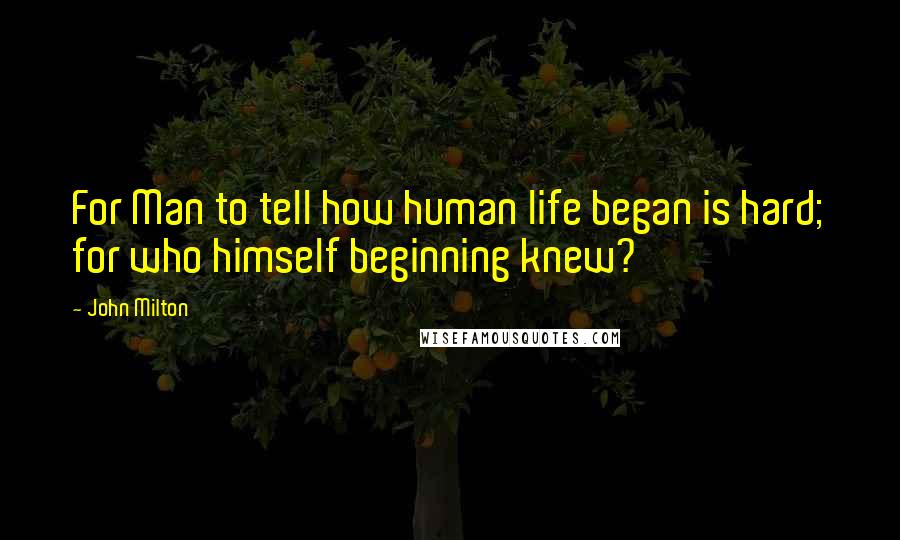 John Milton Quotes: For Man to tell how human life began is hard; for who himself beginning knew?