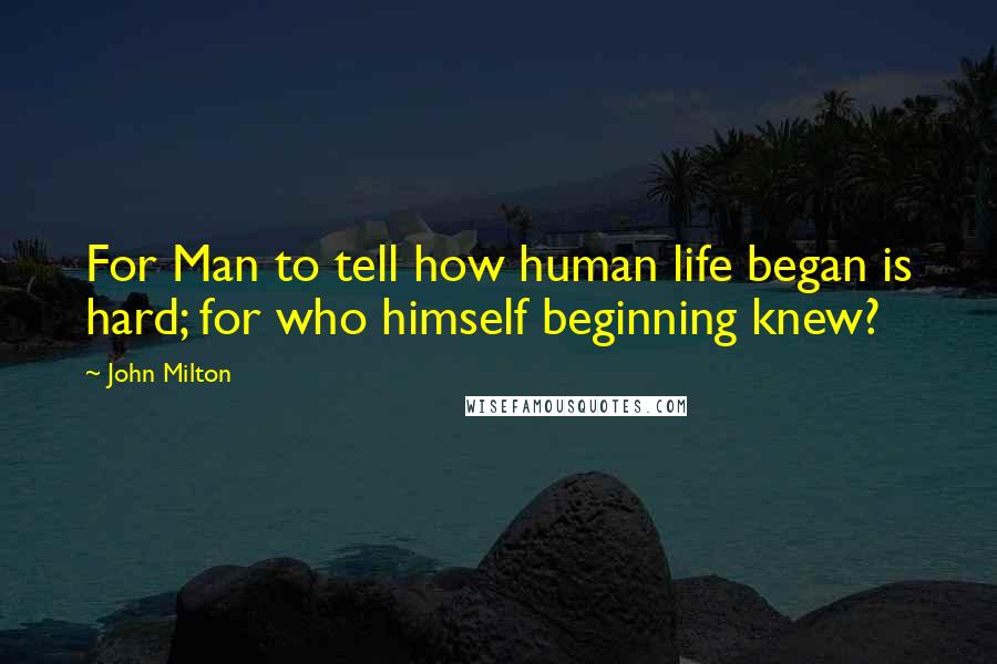 John Milton Quotes: For Man to tell how human life began is hard; for who himself beginning knew?