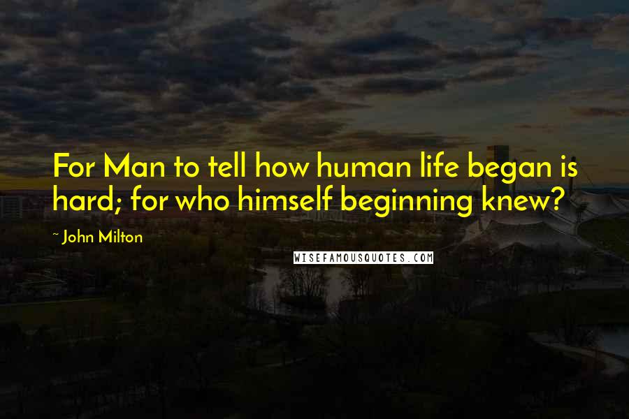 John Milton Quotes: For Man to tell how human life began is hard; for who himself beginning knew?