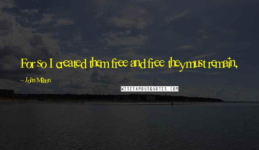 John Milton Quotes: For so I created them free and free they must remain.
