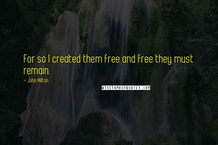 John Milton Quotes: For so I created them free and free they must remain.