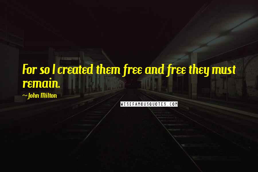 John Milton Quotes: For so I created them free and free they must remain.