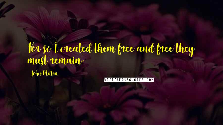 John Milton Quotes: For so I created them free and free they must remain.