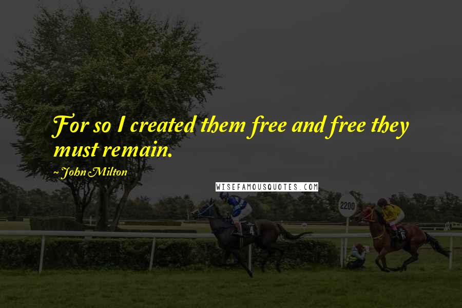 John Milton Quotes: For so I created them free and free they must remain.