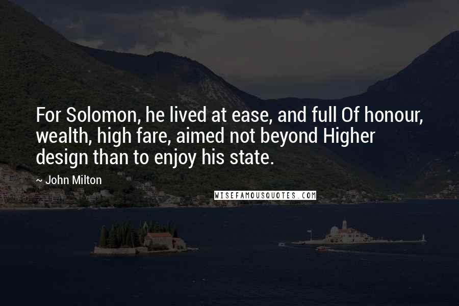 John Milton Quotes: For Solomon, he lived at ease, and full Of honour, wealth, high fare, aimed not beyond Higher design than to enjoy his state.