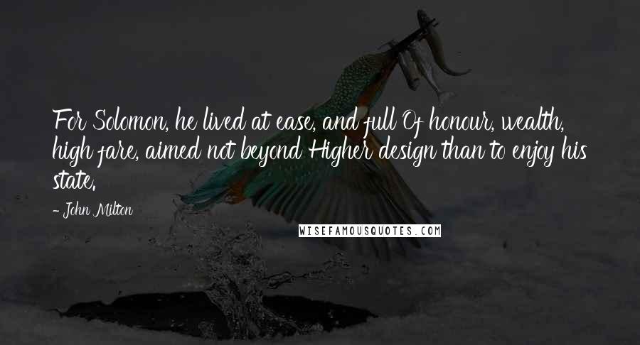 John Milton Quotes: For Solomon, he lived at ease, and full Of honour, wealth, high fare, aimed not beyond Higher design than to enjoy his state.