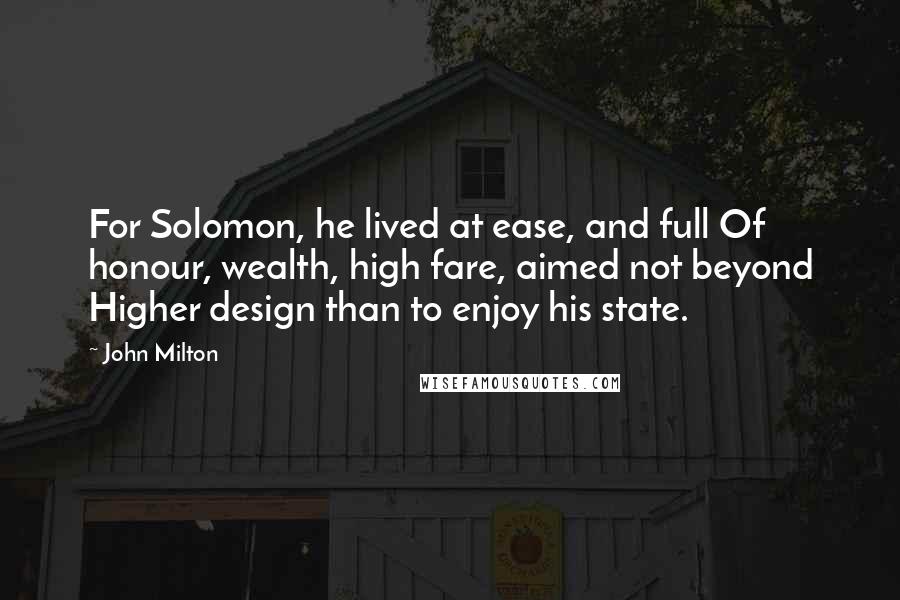 John Milton Quotes: For Solomon, he lived at ease, and full Of honour, wealth, high fare, aimed not beyond Higher design than to enjoy his state.