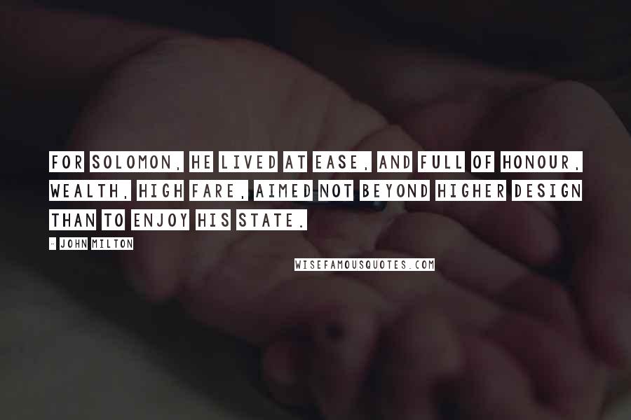 John Milton Quotes: For Solomon, he lived at ease, and full Of honour, wealth, high fare, aimed not beyond Higher design than to enjoy his state.