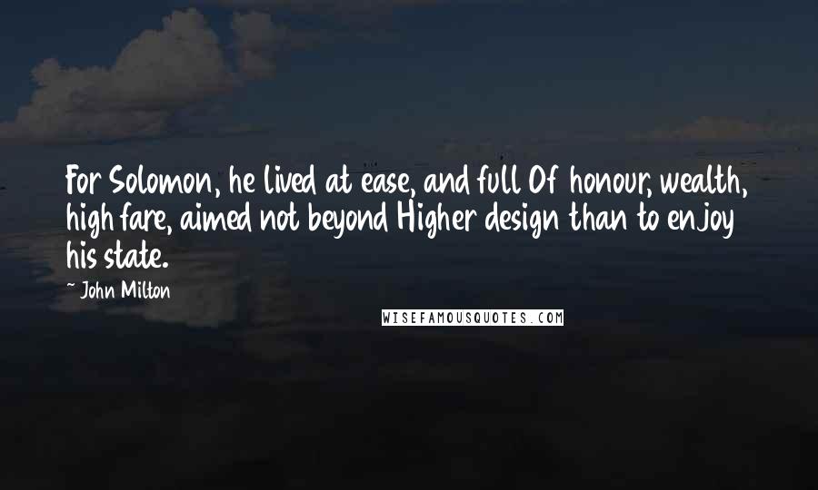 John Milton Quotes: For Solomon, he lived at ease, and full Of honour, wealth, high fare, aimed not beyond Higher design than to enjoy his state.