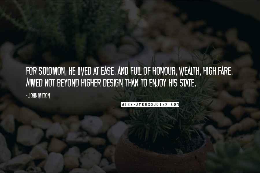 John Milton Quotes: For Solomon, he lived at ease, and full Of honour, wealth, high fare, aimed not beyond Higher design than to enjoy his state.