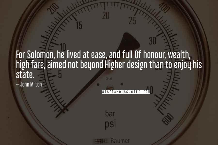 John Milton Quotes: For Solomon, he lived at ease, and full Of honour, wealth, high fare, aimed not beyond Higher design than to enjoy his state.