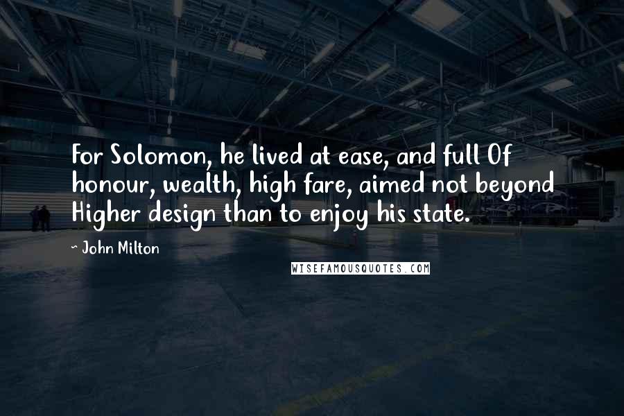 John Milton Quotes: For Solomon, he lived at ease, and full Of honour, wealth, high fare, aimed not beyond Higher design than to enjoy his state.