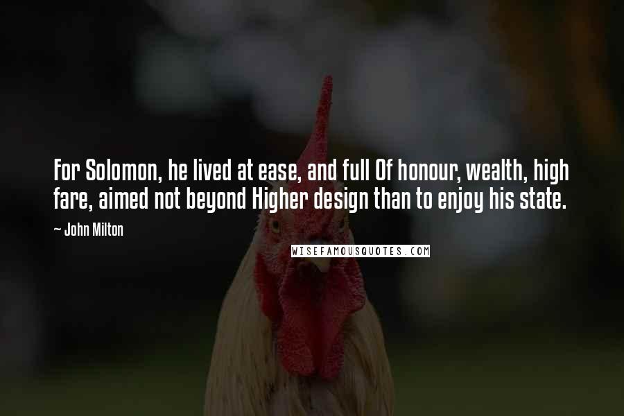 John Milton Quotes: For Solomon, he lived at ease, and full Of honour, wealth, high fare, aimed not beyond Higher design than to enjoy his state.