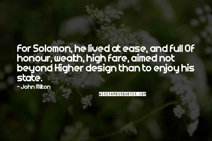 John Milton Quotes: For Solomon, he lived at ease, and full Of honour, wealth, high fare, aimed not beyond Higher design than to enjoy his state.