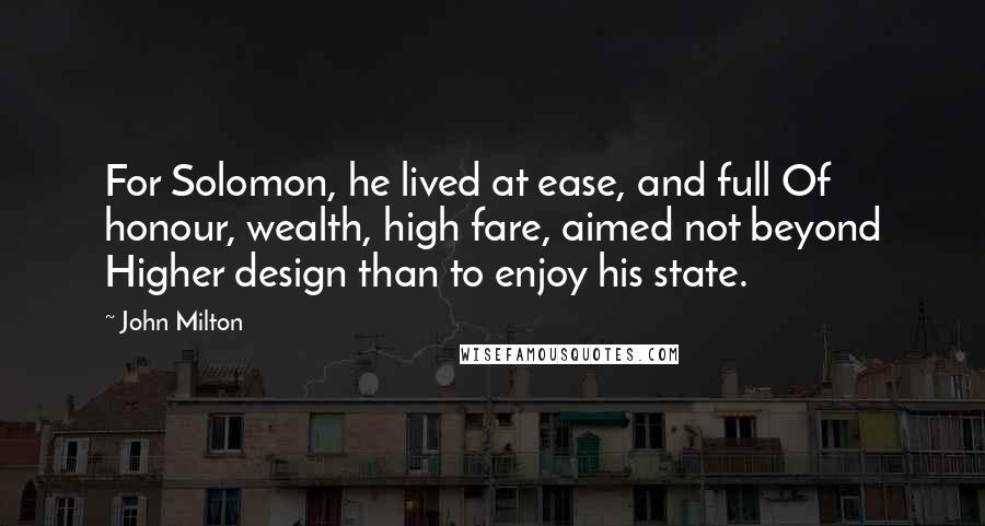 John Milton Quotes: For Solomon, he lived at ease, and full Of honour, wealth, high fare, aimed not beyond Higher design than to enjoy his state.