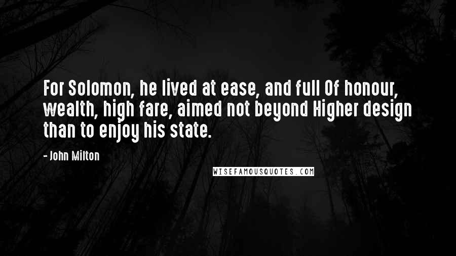 John Milton Quotes: For Solomon, he lived at ease, and full Of honour, wealth, high fare, aimed not beyond Higher design than to enjoy his state.