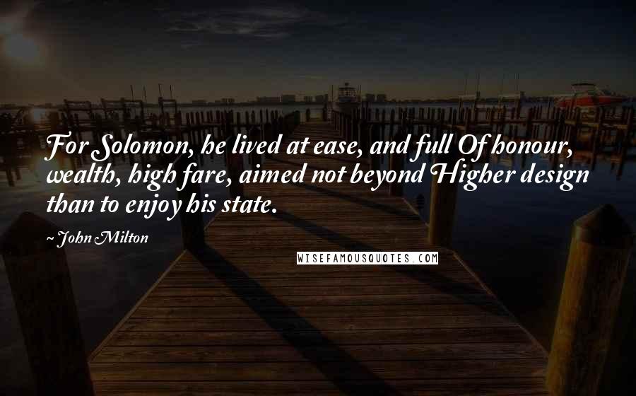 John Milton Quotes: For Solomon, he lived at ease, and full Of honour, wealth, high fare, aimed not beyond Higher design than to enjoy his state.