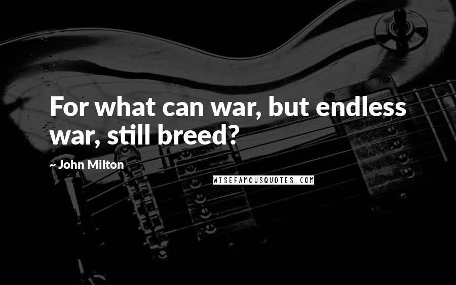 John Milton Quotes: For what can war, but endless war, still breed?