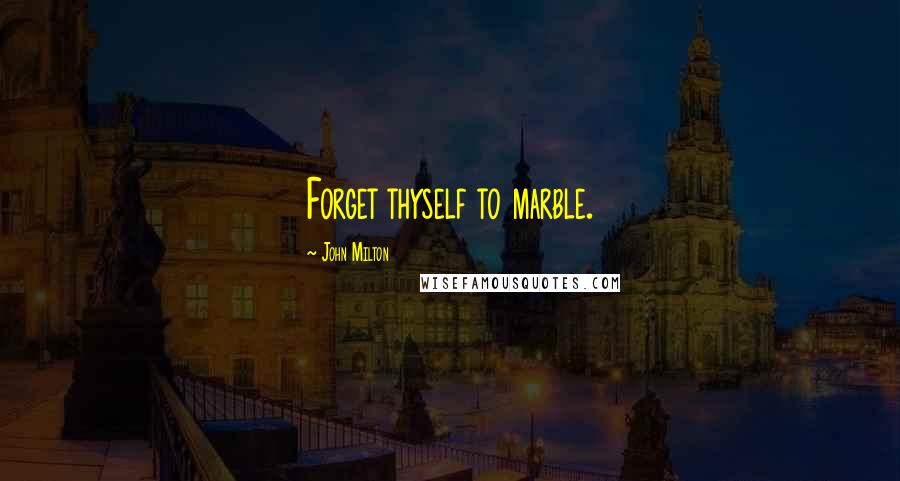 John Milton Quotes: Forget thyself to marble.