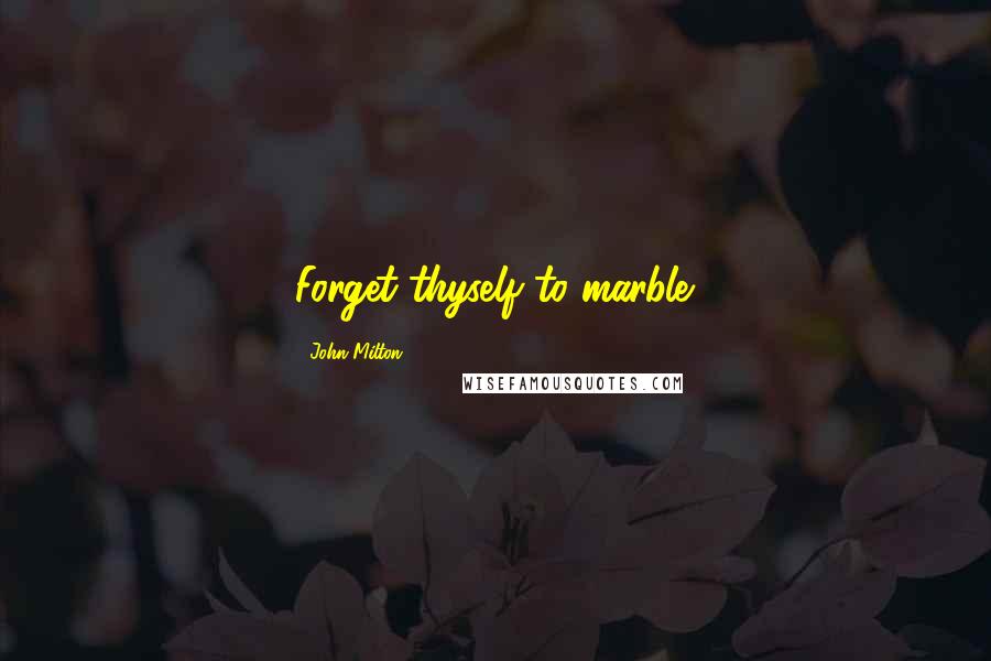 John Milton Quotes: Forget thyself to marble.