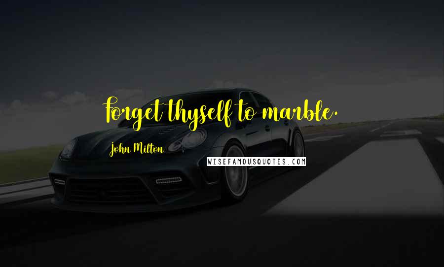 John Milton Quotes: Forget thyself to marble.