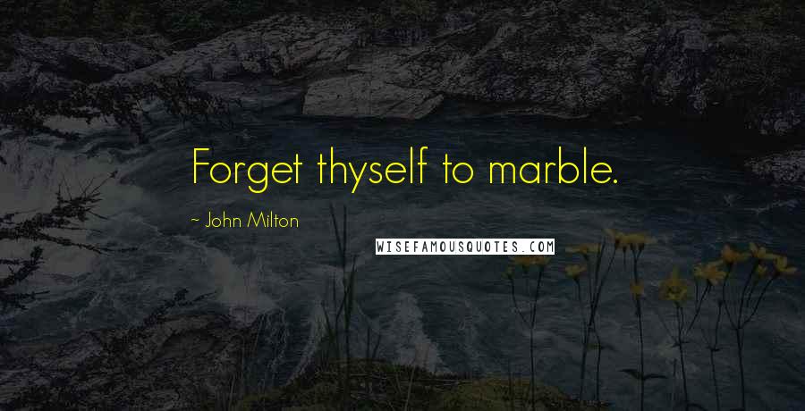 John Milton Quotes: Forget thyself to marble.