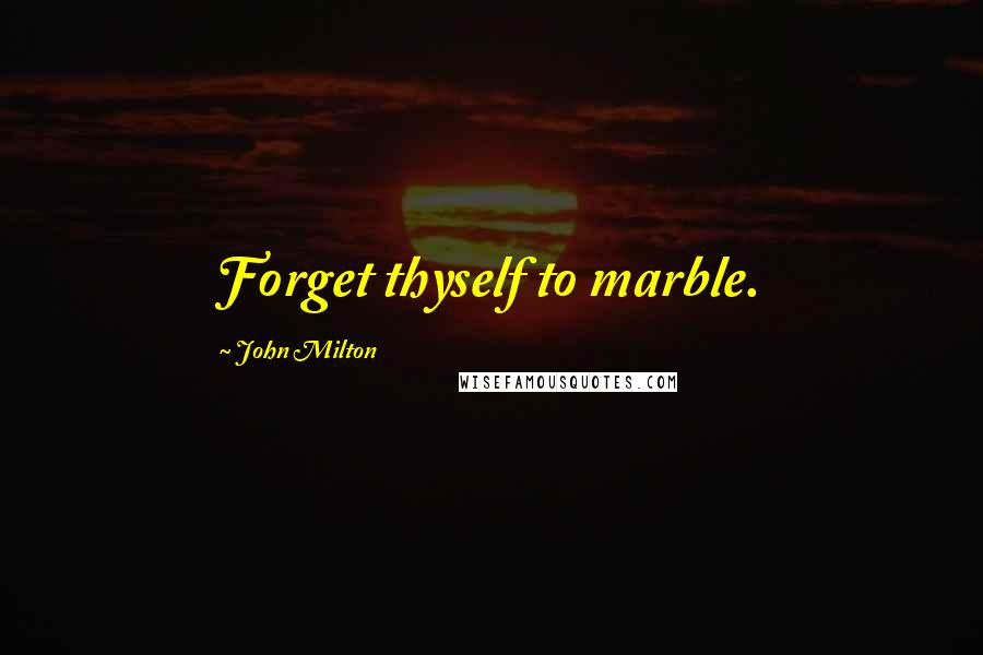 John Milton Quotes: Forget thyself to marble.