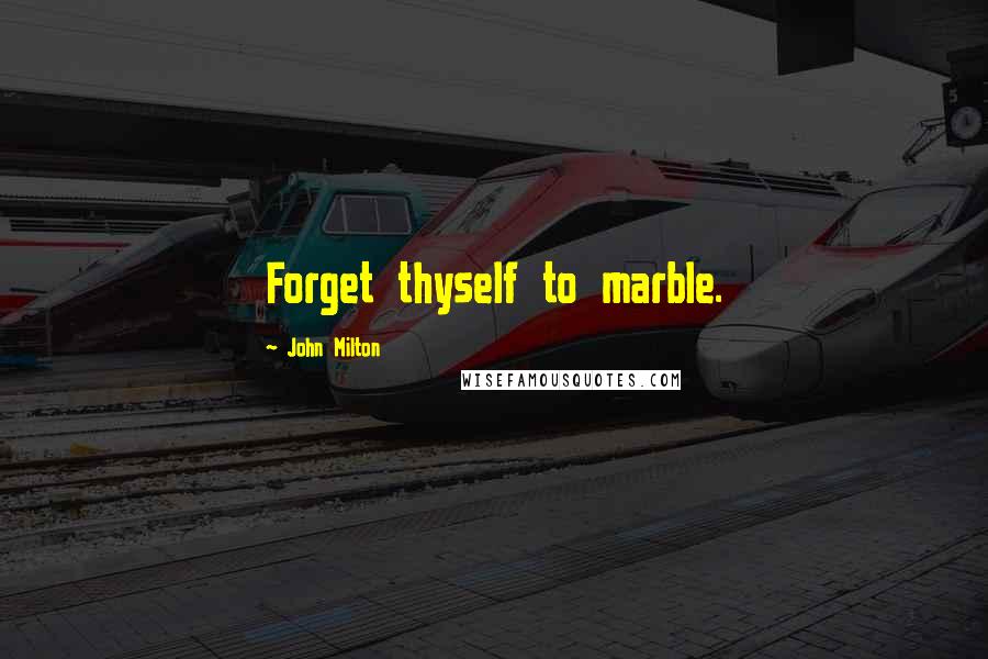 John Milton Quotes: Forget thyself to marble.