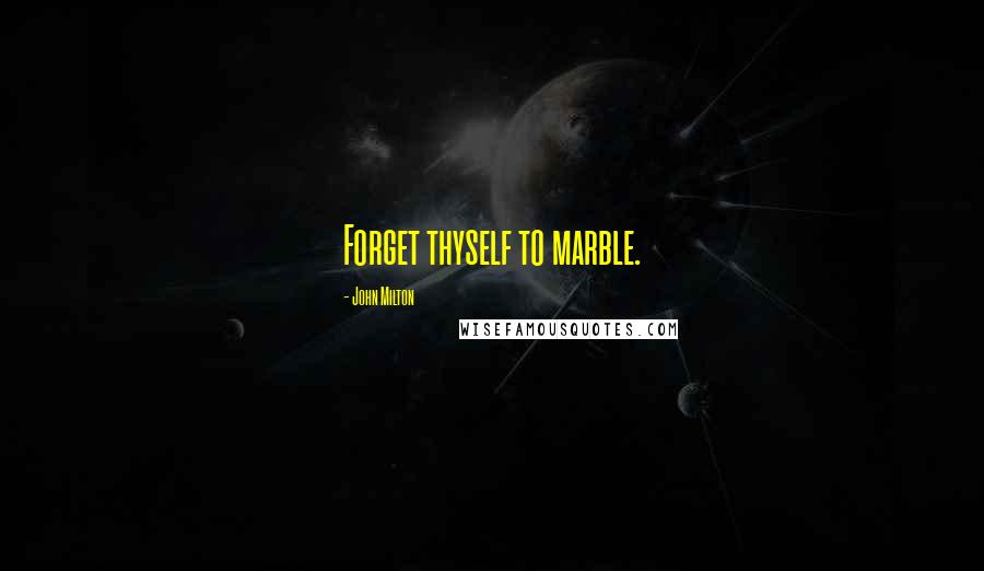 John Milton Quotes: Forget thyself to marble.