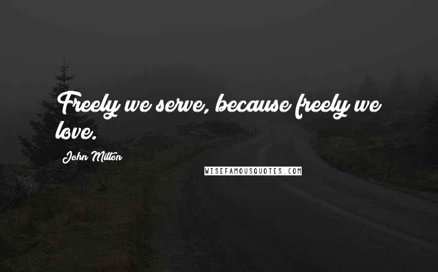 John Milton Quotes: Freely we serve, because freely we love.