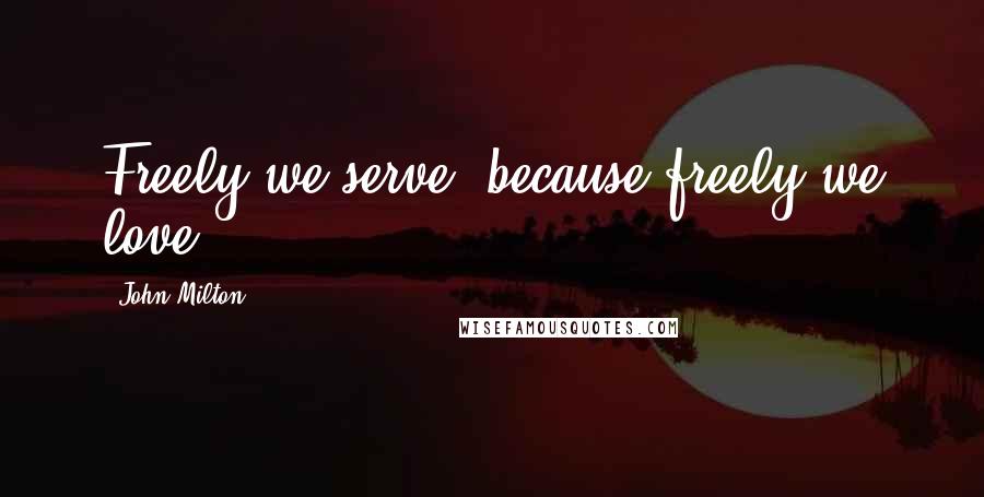 John Milton Quotes: Freely we serve, because freely we love.