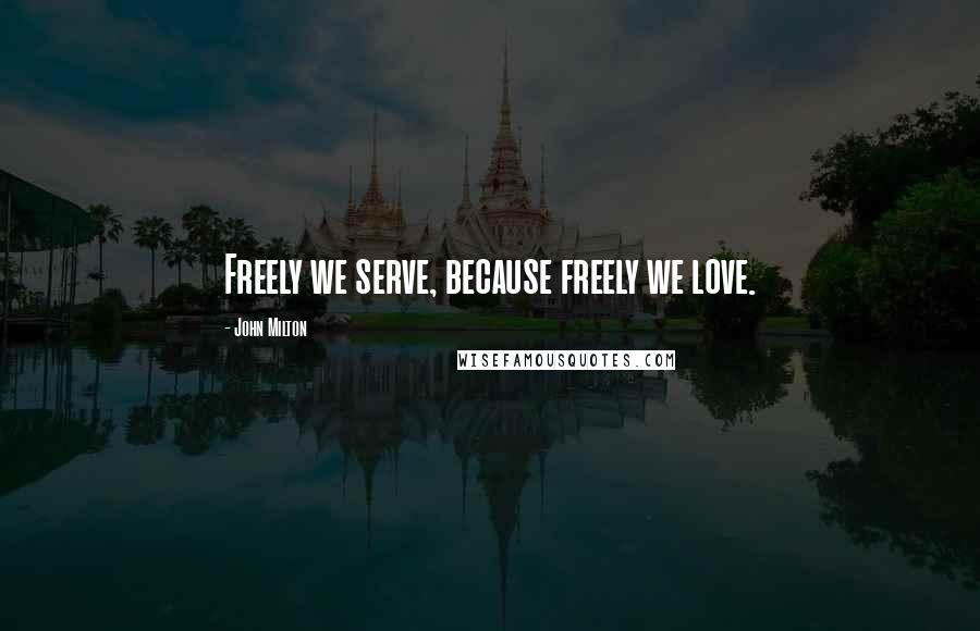 John Milton Quotes: Freely we serve, because freely we love.