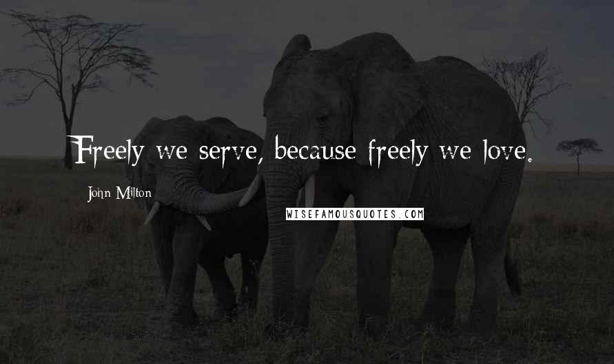 John Milton Quotes: Freely we serve, because freely we love.
