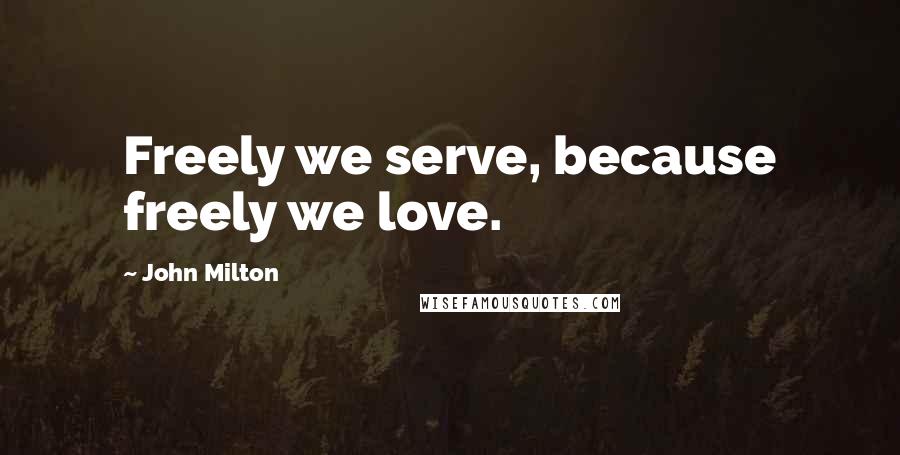 John Milton Quotes: Freely we serve, because freely we love.