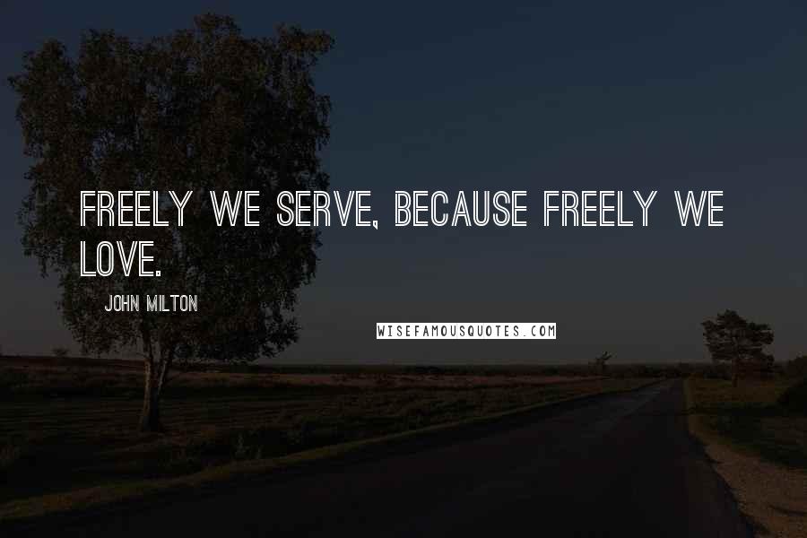 John Milton Quotes: Freely we serve, because freely we love.