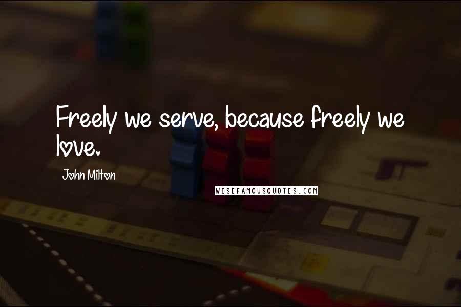 John Milton Quotes: Freely we serve, because freely we love.