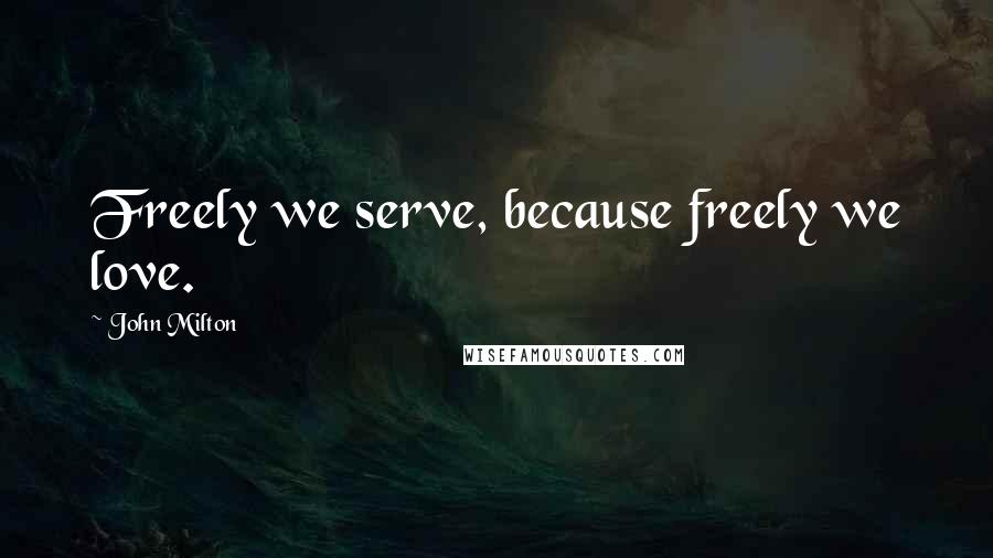John Milton Quotes: Freely we serve, because freely we love.