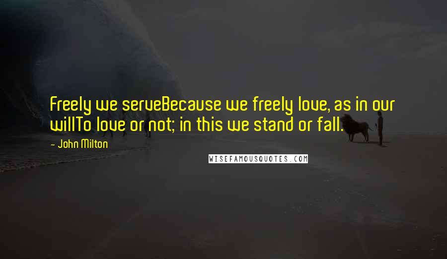 John Milton Quotes: Freely we serveBecause we freely love, as in our willTo love or not; in this we stand or fall.