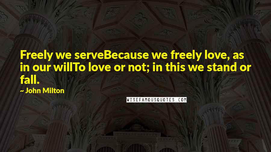 John Milton Quotes: Freely we serveBecause we freely love, as in our willTo love or not; in this we stand or fall.
