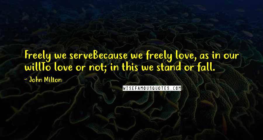 John Milton Quotes: Freely we serveBecause we freely love, as in our willTo love or not; in this we stand or fall.