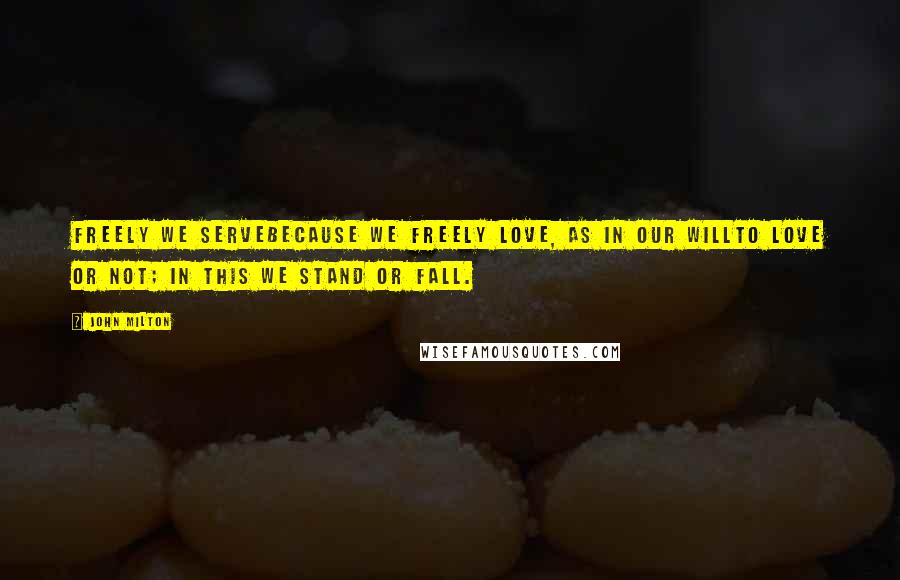 John Milton Quotes: Freely we serveBecause we freely love, as in our willTo love or not; in this we stand or fall.