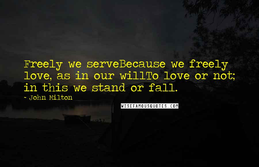 John Milton Quotes: Freely we serveBecause we freely love, as in our willTo love or not; in this we stand or fall.