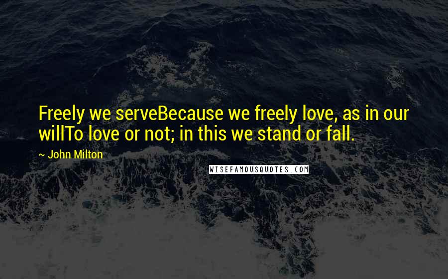 John Milton Quotes: Freely we serveBecause we freely love, as in our willTo love or not; in this we stand or fall.