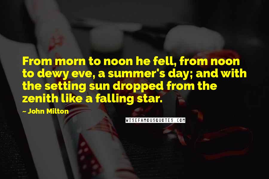 John Milton Quotes: From morn to noon he fell, from noon to dewy eve, a summer's day; and with the setting sun dropped from the zenith like a falling star.