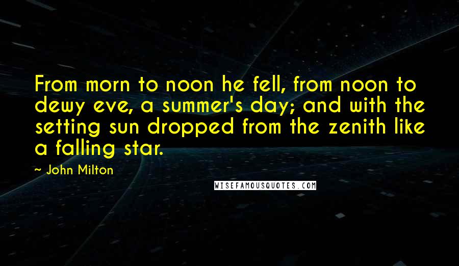 John Milton Quotes: From morn to noon he fell, from noon to dewy eve, a summer's day; and with the setting sun dropped from the zenith like a falling star.