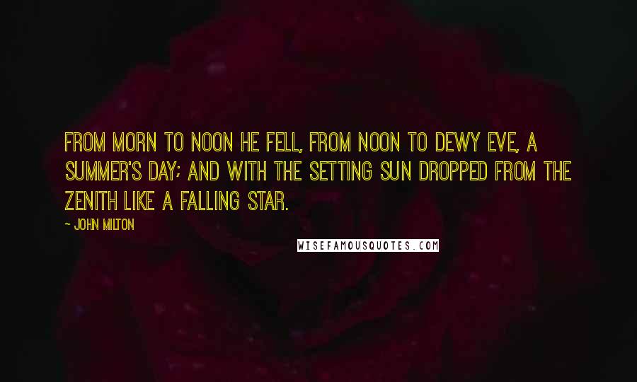 John Milton Quotes: From morn to noon he fell, from noon to dewy eve, a summer's day; and with the setting sun dropped from the zenith like a falling star.